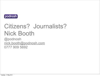 Citizens? Journalists?
     Nick Booth
     @podnosh
     nick.booth@podnosh.com
     0777 909 5692




Tuesday, 17 May 2011
 
