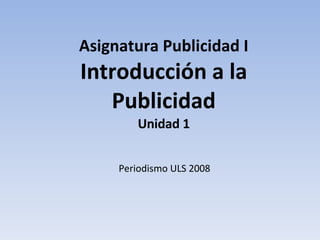 Asignatura Publicidad I Introducción a la Publicidad Unidad 1 Periodismo ULS 2008 