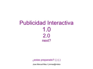 Publicidad Interactiva 1.0 2.0 next? ¿ estas preparado? ( . ) ( . ) 