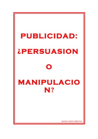 PUBLICIDAD:

¿PERSUASION

     O

MANIPULACIO
     N?



         MARTA ROS URRUTIA
 