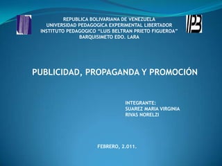 REPUBLICA BOLIVARIANA DE VENEZUELAUNIVERSIDAD PEDAGOGICA EXPERIMENTAL LIBERTADORINSTITUTO PEDAGOGICO “LUIS BELTRAN PRIETO FIGUEROA”BARQUISIMETO EDO. LARA PUBLICIDAD, PROPAGANDA Y PROMOCIÓN INTEGRANTE: SUAREZ MARIA VIRGINIA RIVAS NORELZI    FEBRERO, 2.011. 