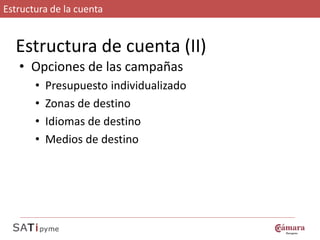 Estructura de la cuenta


  Estructura de cuenta (II)
   • Opciones de las campañas
       •   Presupuesto individualizado
       •   Zonas de destino
       •   Idiomas de destino
       •   Medios de destino
 