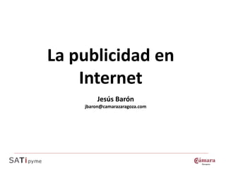 La publicidad en
    Internet
         Jesús Barón
    jbaron@camarazaragoza.com
 