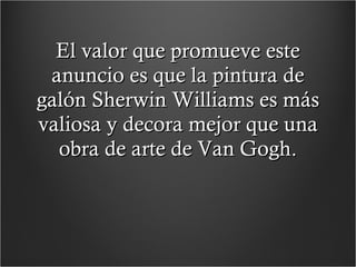 El valor que promueve este anuncio es que la pintura de galón Sherwin Williams es más valiosa y decora mejor que una obra de arte de Van Gogh. 