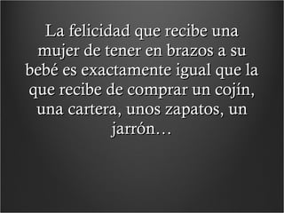 La felicidad que recibe una mujer de tener en brazos a su bebé es exactamente igual que la que recibe de comprar un cojín, una cartera, unos zapatos, un jarrón… 
