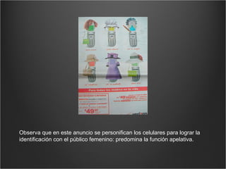 Observa que en este anuncio se personifican los celulares para lograr la identificación con el público femenino: predomina la función apelativa. 