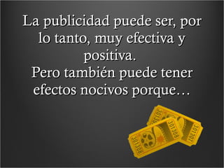 La publicidad puede ser, por lo tanto, muy efectiva y positiva.  Pero también puede tener efectos nocivos porque… 