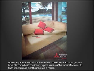 Observa que este anuncio omite casi del todo el texto, excepto para un lema (“la comodidad continúa”), y para la marca “Mitsubishi Motors”.  El texto tiene función identificadora de la marca. 