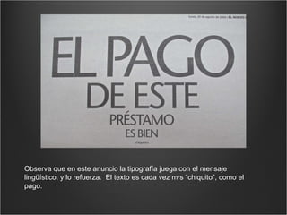 Observa que en este anuncio la tipografía juega con el mensaje lingüístico, y lo refuerza.  El texto es cada vez más “chiquito”, como el pago. 