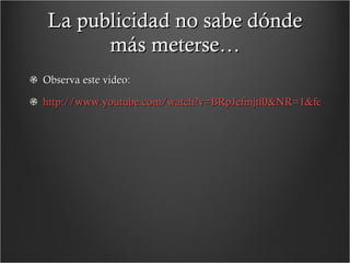 La publicidad no sabe dónde más meterse… Observa este video: http://www.youtube.com/watch?v=BRpJefmjtf0&NR=1&feature=fvwp 