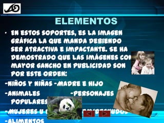 ELEMENTOSEn estos soportes, es la imagen gráfica la que manda debiendo ser atractiva e impactante. Se ha demostrado que las imágenes con mayor gancho en publicidad son por este orden:-Niños y niñas	-Madre e hijo-Animales		-Personajes populares-Mujeres u hombres semidesnudos-Alimentos38