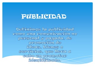 PUBLICIDAD Definimos la publicidad como una comunicación no personal y pagada, de promoción de ideas, bienes o servicios, que lleva a cabo un promotor identificado. 