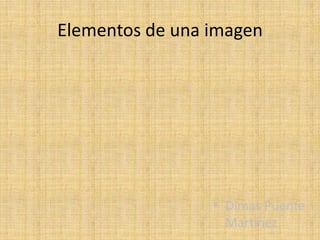 Elementos de una imagen




                 • Dimas Puente
                   Martínez
 