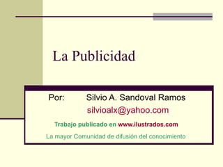 La Publicidad Por:  Silvio A. Sandoval Ramos [email_address] Trabajo publicado en  www.ilustrados.com   La mayor Comunidad de difusión del conocimiento   