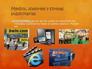Medios, soportes y formas
publicitarias
Convencionales través de los cuales se transmiten los
  Son caminos a
 No convencionales
  mensajes publicitarios hasta el público objetivo. Pueden
  ser:
 
