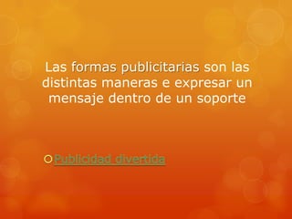 Las formas publicitarias son las
distintas maneras e expresar un
 mensaje dentro de un soporte
 