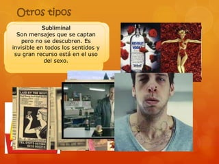 Otros tipos
                Sustancial
              Subliminal
               Oblicua
               Evasiva
   SonEs la que vuelve hacia la
        mensajes que se captan
    Trata, no se descubren. Es
     pero especialista en la en
        Es constantemente,
     Utilización de licencias
         realidad del producto
            Referencial
 invisible evitar el engaño plena o
 incitarte enque de forma y la y
   Busca a un precio sentidos en
   mostrándolo consumas uno
   Mediante todos los puedeo
    construcción de sentidos
     gran o cedersenuevas.
      significaciones tiene que
         varios productos.
adquirirserecurso ello elen el uso
  su su mensaje está derecho
  mentira, y paracomunicacional.
          de una sexo.
               del marca.
  proponer anuncios realistas y
             honestos.
 