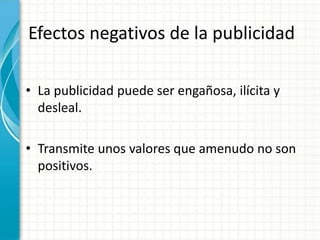 Efectos negativos de la publicidad
• La publicidad puede ser engañosa, ilícita y
desleal.
• Transmite unos valores que amenudo no son
positivos.
 