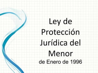 Ley de
Protección
Jurídica del
Menor
de Enero de 1996
 