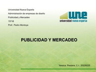 Universidad Nueva Esparta
Administración de empresas de diseño
Publicidad y Mercadeo

157-B
Prof.: Pedro Montoya

PUBLICIDAD Y MERCADEO

Yessica Pestana, C.I.: 20228225

 