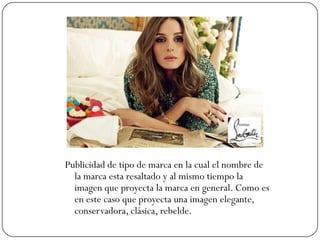 Publicidad de tipo de marca en la cual el nombre de
la marca esta resaltado y al mismo tiempo la
imagen que proyecta la marca en general. Como es
en este caso que proyecta una imagen elegante,
conservadora, clásica, rebelde.

 