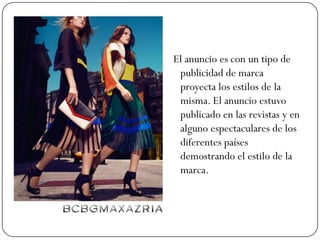 El anuncio es con un tipo de
publicidad de marca
proyecta los estilos de la
misma. El anuncio estuvo
publicado en las revistas y en
alguno espectaculares de los
diferentes países
demostrando el estilo de la
marca.

 