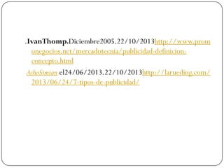 .IvanThomp.Diciembre2005.22/10/2013http://www.prom
onegocios.net/mercadotecnia/publicidad-definicionconcepto.html
AchoSimian el24/06/2013.22/10/2013http://larueding.com/
2013/06/24/7-tipos-de-publicidad/

 
