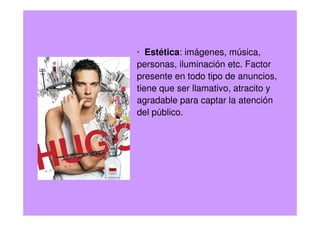 · Estética: imágenes, música,
personas, iluminación etc. Factor
presente en todo tipo de anuncios,
tiene que ser llamativo, atracito y
agradable para captar la atención
del público.
 