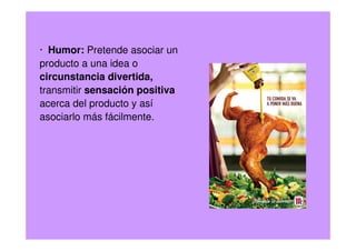 · Humor: Pretende asociar un
producto a una idea o
circunstancia divertida,
transmitir sensación positiva
acerca del producto y así
asociarlo más fácilmente.
 