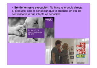 · Sentimientos o evocación: No hace referencia directa
al producto, sino la sensación que te produce, en vez de
convencerte lo que intenta es seducirte
 