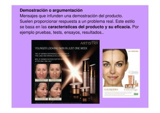 Demostración o argumentación
Mensajes que infunden una demostración del producto.
Suelen proporcionar respuesta a un problema real. Este estilo
se basa en las características del producto y su eficacia. Por
ejemplo pruebas, tests, ensayos, resultados..
 