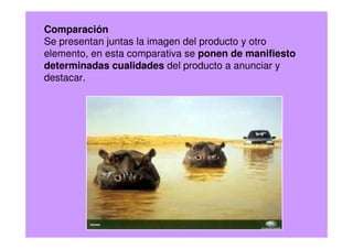 Comparación
Se presentan juntas la imagen del producto y otro
elemento, en esta comparativa se ponen de manifiesto
determinadas cualidades del producto a anunciar y
destacar.
 