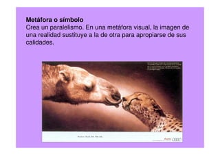 Metáfora o símbolo
Crea un paralelismo. En una metáfora visual, la imagen de
una realidad sustituye a la de otra para apropiarse de sus
calidades.
 