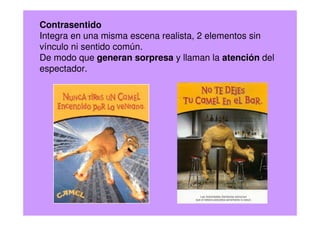 Contrasentido
Integra en una misma escena realista, 2 elementos sin
vínculo ni sentido común.
De modo que generan sorpresa y llaman la atención del
espectador.
 