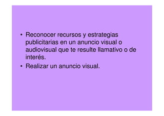 • Reconocer recursos y estrategias
publicitarias en un anuncio visual o
audiovisual que te resulte llamativo o de
interés.
• Realizar un anuncio visual.
 