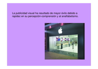 La publicidad visual ha resultado de mayor éxito debido a
rapidez en su percepción-comprensión y al analfabetismo.
 