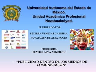 Universidad Autónoma del Estado de
México.
Unidad Académica Profesional
Nezahualcóyotl.
ELABORADO POR:
BECERRA VENEGAS GABRIELA
RUVALCABA DE ALBA ROCIO
PROFESORA:
BEATRIZ ALVA ARIZMENDI
 *PUBLICIDAD DENTRO DE LOS MEDIOS DE
COMUNICACIÓN*
 