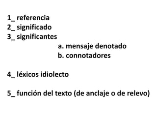 1_ referencia
2_ significado
3_ significantes
a. mensaje denotado
b. connotadores
4_ léxicos idiolecto
5_ función del texto (de anclaje o de relevo)
 