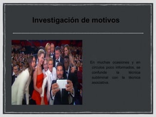 Investigación de motivos 
En muchas ocasiones y en 
círculos poco informados, se 
confunde la técnica 
subliminal con la técnica 
asociativa. 
 