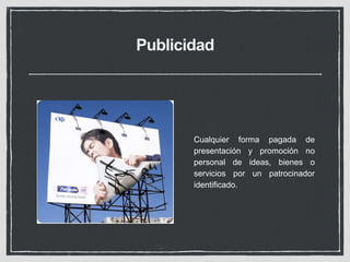 Publicidad 
Cualquier forma pagada de 
presentación y promoción no 
personal de ideas, bienes o 
servicios por un patrocinador 
identificado. 
 