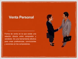 Venta Personal 
Forma de venta en la que existe una 
relación directa entre comprador y 
vendedor. Es una herramienta efectiva 
para crear preferencias, convicciones 
y acciones en los compradores. 
 