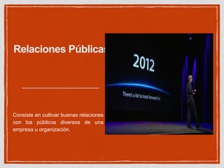 Relaciones Públicas 
Consiste en cultivar buenas relaciones 
con los públicos diversos de una 
empresa u organización. 
 