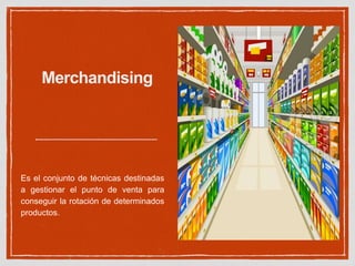 Merchandising 
Es el conjunto de técnicas destinadas 
a gestionar el punto de venta para 
conseguir la rotación de determinados 
productos. 
 