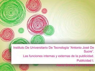 Instituto De Universitario De Tecnología “Antonio José De
Sucre”.
Las funciones internas y externas de la publicidad.
Publicidad I.
Astrid Shirley Pernia Mora.
 