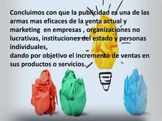 Concluimos con que la publicidad es una de las 
armas mas eficaces de la venta actual y 
marketing en empresas , organizaciones no 
lucrativas, instituciones del estado y personas 
individuales, 
dando por objetivo el incremento de ventas en 
sus productos o servicios. 
