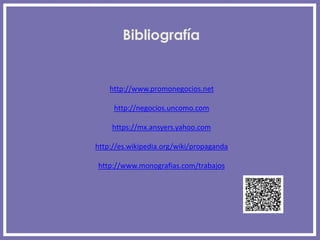 Bibliografía
http://www.promonegocios.net
http://negocios.uncomo.com
https://mx.ansyers.yahoo.com
http://es.wikipedia.org/wiki/propaganda
http://www.monografias.com/trabajos
 