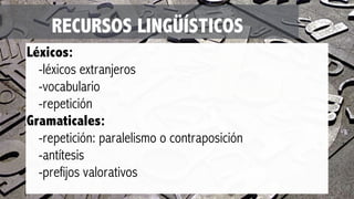 RECURSOS LINGÜÍSTICOS
Léxicos:
-léxicos extranjeros
-vocabulario
-repetición
Gramaticales:
-repetición: paralelismo o contraposición
-antítesis
-prefijos valorativos
 