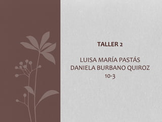 TALLER 2
LUISA MARÍA PASTÁS
DANIELA BURBANO QUIROZ
10-3
 