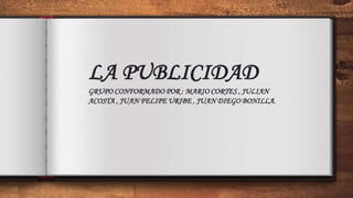 LA PUBLICIDAD
GRUPO CONFORMADO POR : MARIO CORTES , JULIAN
ACOSTA , JUAN FELIPE URIBE , JUAN DIEGO BONILLA.
 