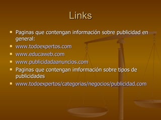 Links Paginas que contengan información sobre publicidad en general: www . todoexpertos . com www . educaweb . com www . publicidadaanuncios . com Paginas que contengan imformación sobre tipos de publicidades www . todoexpertos / categorias /negocios/publicidad. com 
